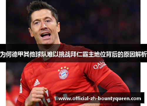 为何德甲其他球队难以挑战拜仁霸主地位背后的原因解析 为何德甲其他球队难以挑战拜仁霸主地位背后的原因解析