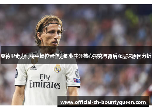 莫德里奇为何将中场位置作为职业生涯核心探究与背后深层次原因分析 莫德里奇为何将中场位置作为职业生涯核心探究与背后深层次原因分析