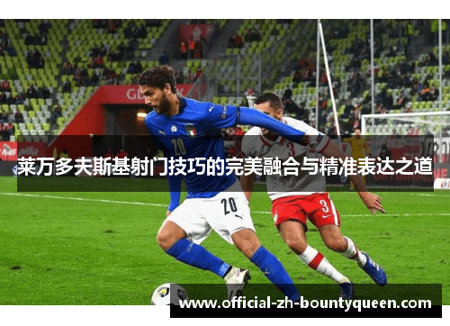 莱万多夫斯基射门技巧的完美融合与精准表达之道