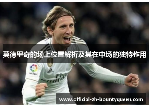 莫德里奇的场上位置解析及其在中场的独特作用