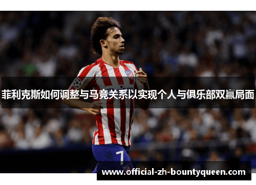 菲利克斯如何调整与马竞关系以实现个人与俱乐部双赢局面