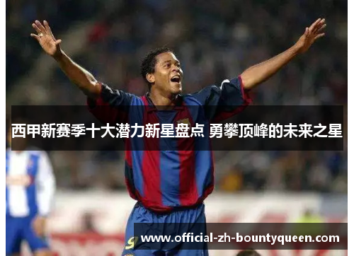 西甲新赛季十大潜力新星盘点 勇攀顶峰的未来之星