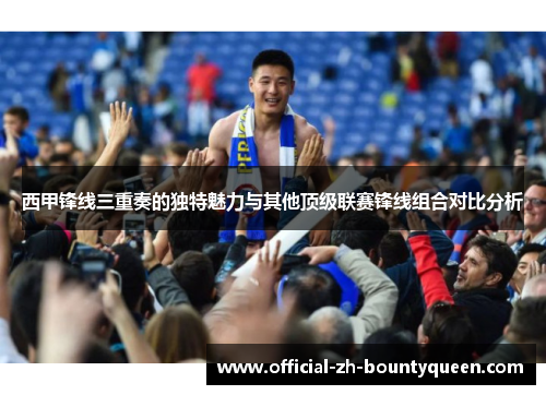 西甲锋线三重奏的独特魅力与其他顶级联赛锋线组合对比分析