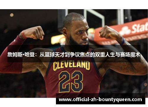 詹姆斯·哈登:从篮球天才到争议焦点的双重人生与赛场魔术 詹姆斯·哈登:从篮球天才到争议焦点的双重人生与赛场魔术