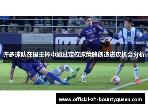 许多球队在国王杯中通过定位球策略创造进攻机会分析 许多球队在国王杯中通过定位球策略创造进攻机会分析