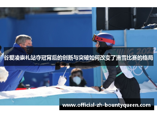 谷爱凌崇礼站夺冠背后的创新与突破如何改变了滑雪比赛的格局