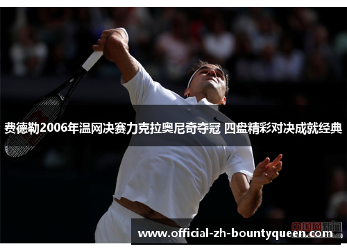 费德勒2006年温网决赛力克拉奥尼奇夺冠 四盘精彩对决成就经典 费德勒2006年温网决赛力克拉奥尼奇夺冠 四盘精彩对决成就经典