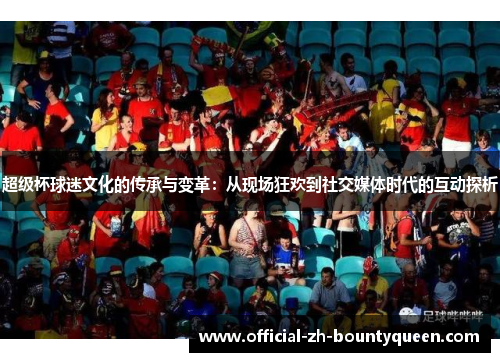 超级杯球迷文化的传承与变革：从现场狂欢到社交媒体时代的互动探析