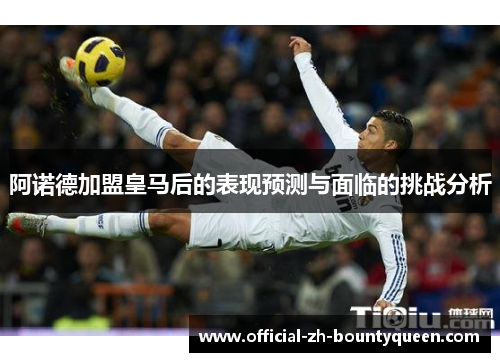 阿诺德加盟皇马后的表现预测与面临的挑战分析