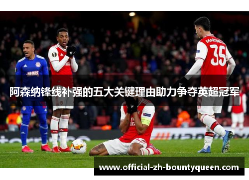 阿森纳锋线补强的五大关键理由助力争夺英超冠军 阿森纳锋线补强的五大关键理由助力争夺英超冠军