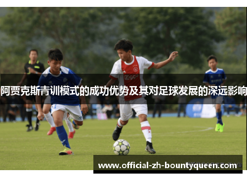 阿贾克斯青训模式的成功优势及其对足球发展的深远影响 阿贾克斯青训模式的成功优势及其对足球发展的深远影响