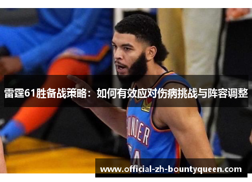 雷霆61胜备战策略:如何有效应对伤病挑战与阵容调整 雷霆61胜备战策略:如何有效应对伤病挑战与阵容调整