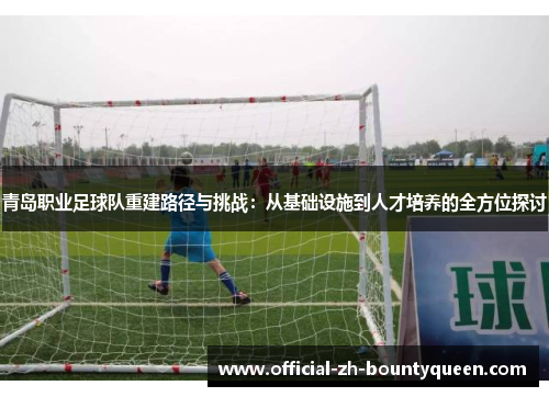 青岛职业足球队重建路径与挑战:从基础设施到人才培养的全方位探讨 青岛职业足球队重建路径与挑战:从基础设施到人才培养的全方位探讨