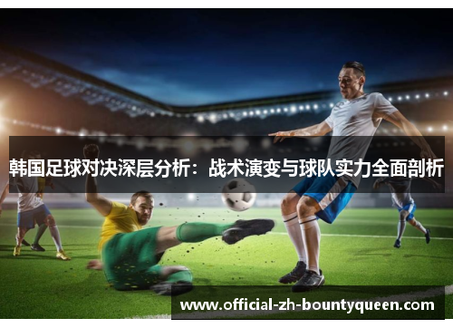 韩国足球对决深层分析：战术演变与球队实力全面剖析