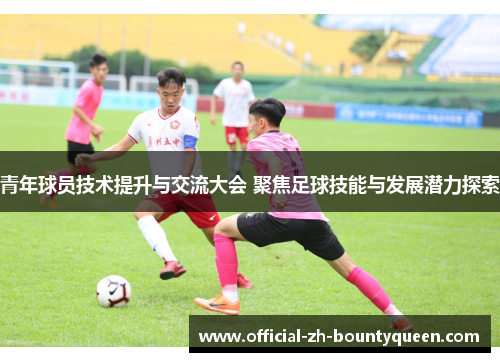 青年球员技术提升与交流大会 聚焦足球技能与发展潜力探索 青年球员技术提升与交流大会 聚焦足球技能与发展潜力探索