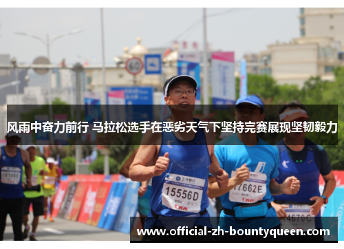 风雨中奋力前行 马拉松选手在恶劣天气下坚持完赛展现坚韧毅力 风雨中奋力前行 马拉松选手在恶劣天气下坚持完赛展现坚韧毅力