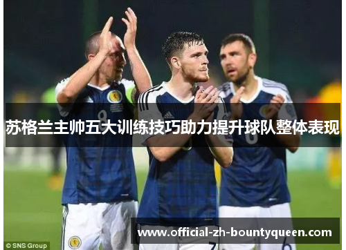 苏格兰主帅五大训练技巧助力提升球队整体表现