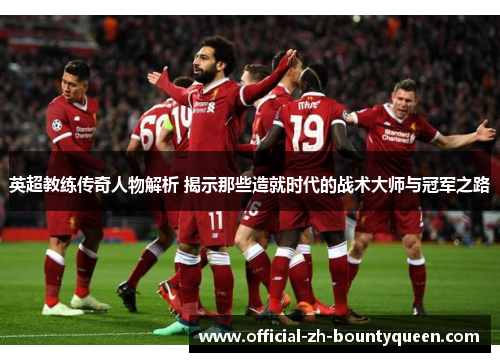 英超教练传奇人物解析 揭示那些造就时代的战术大师与冠军之路