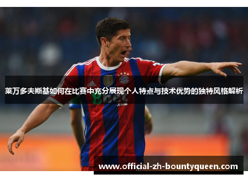 莱万多夫斯基如何在比赛中充分展现个人特点与技术优势的独特风格解析