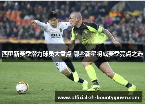 西甲新赛季潜力球员大盘点 哪些新星将成赛季亮点之选