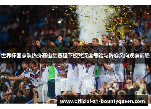 世界杯国家队热身赛密集赛程下板凳深度考验与阵容风向观察前瞻