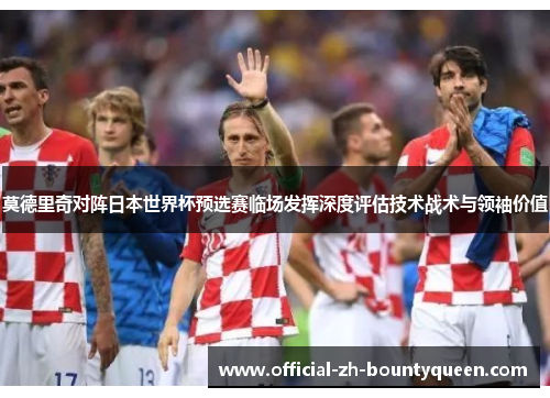 莫德里奇对阵日本世界杯预选赛临场发挥深度评估技术战术与领袖价值 莫德里奇对阵日本世界杯预选赛临场发挥深度评估技术战术与领袖价值