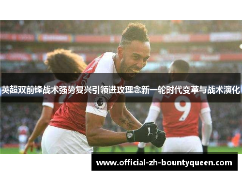 英超双前锋战术强势复兴引领进攻理念新一轮时代变革与战术演化 英超双前锋战术强势复兴引领进攻理念新一轮时代变革与战术演化