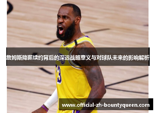 詹姆斯降薪续约背后的深远战略意义与对球队未来的影响解析