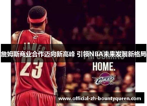 詹姆斯商业合作迈向新高峰 引领NBA未来发展新格局 詹姆斯商业合作迈向新高峰 引领NBA未来发展新格局