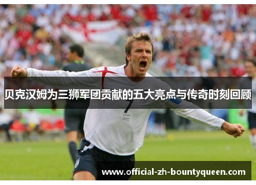 贝克汉姆为三狮军团贡献的五大亮点与传奇时刻回顾 贝克汉姆为三狮军团贡献的五大亮点与传奇时刻回顾