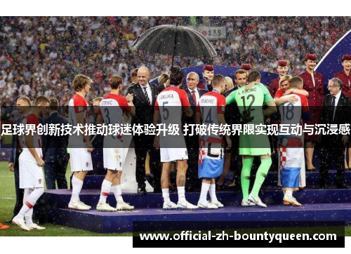 足球界创新技术推动球迷体验升级 打破传统界限实现互动与沉浸感 足球界创新技术推动球迷体验升级 打破传统界限实现互动与沉浸感