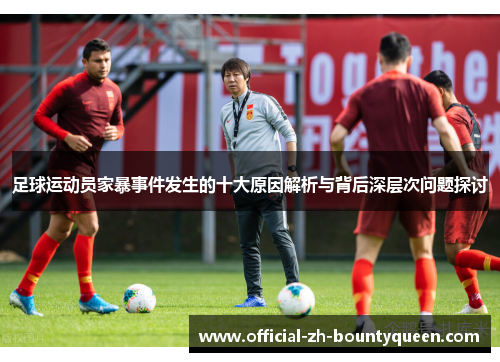 足球运动员家暴事件发生的十大原因解析与背后深层次问题探讨