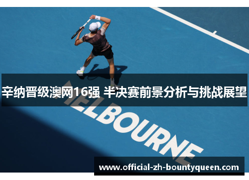 辛纳晋级澳网16强 半决赛前景分析与挑战展望 辛纳晋级澳网16强 半决赛前景分析与挑战展望