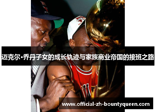 迈克尔·乔丹子女的成长轨迹与家族商业帝国的接班之路 迈克尔·乔丹子女的成长轨迹与家族商业帝国的接班之路