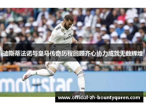 迪斯蒂法诺与皇马传奇历程回顾齐心协力成就无数辉煌 迪斯蒂法诺与皇马传奇历程回顾齐心协力成就无数辉煌