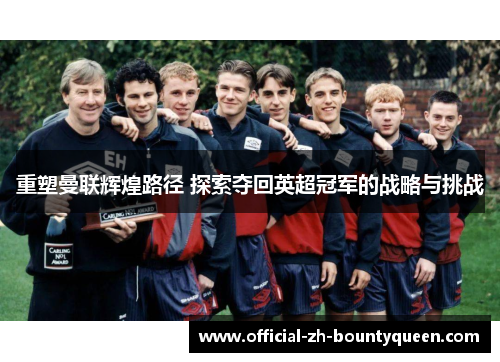 重塑曼联辉煌路径 探索夺回英超冠军的战略与挑战