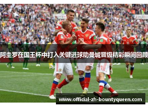 阿圭罗在国王杯中打入关键进球助曼城晋级精彩瞬间回顾 阿圭罗在国王杯中打入关键进球助曼城晋级精彩瞬间回顾