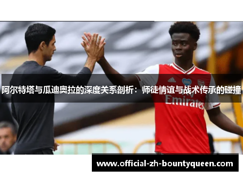 阿尔特塔与瓜迪奥拉的深度关系剖析:师徒情谊与战术传承的碰撞 阿尔特塔与瓜迪奥拉的深度关系剖析:师徒情谊与战术传承的碰撞