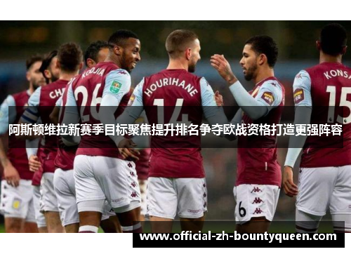 阿斯顿维拉新赛季目标聚焦提升排名争夺欧战资格打造更强阵容 阿斯顿维拉新赛季目标聚焦提升排名争夺欧战资格打造更强阵容