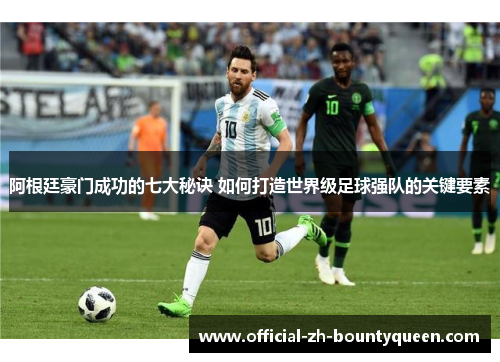 阿根廷豪门成功的七大秘诀 如何打造世界级足球强队的关键要素 阿根廷豪门成功的七大秘诀 如何打造世界级足球强队的关键要素