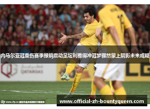 内马尔亚冠重伤赛季报销震动足坛利雅得冲冠梦骤然蒙上阴影未来成疑