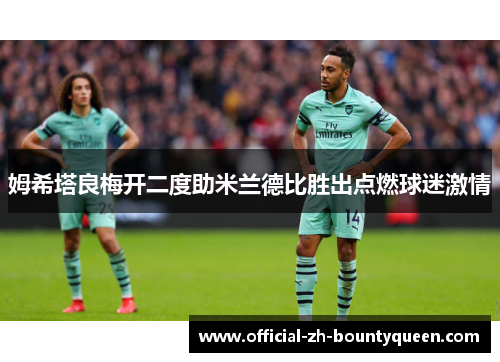 姆希塔良梅开二度助米兰德比胜出点燃球迷激情