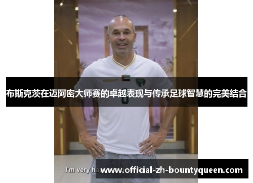 布斯克茨在迈阿密大师赛的卓越表现与传承足球智慧的完美结合