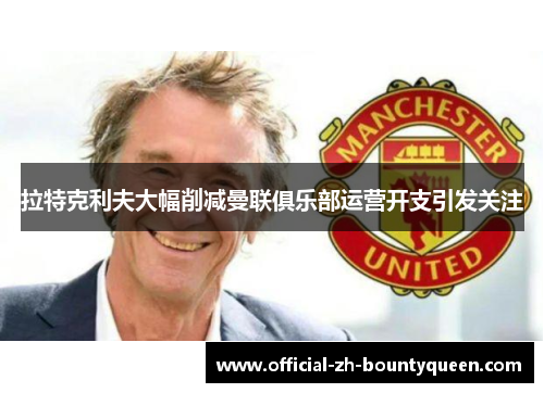 拉特克利夫大幅削减曼联俱乐部运营开支引发关注