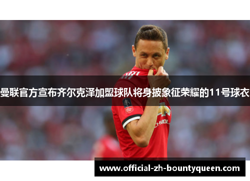 曼联官方宣布齐尔克泽加盟球队将身披象征荣耀的11号球衣