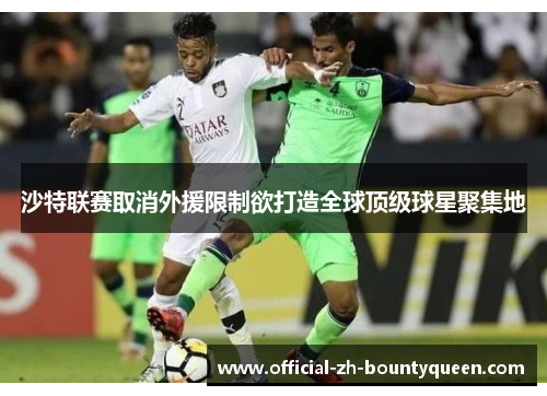 沙特联赛取消外援限制欲打造全球顶级球星聚集地