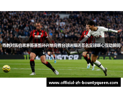 热刺对阵伯恩茅斯赛前孙兴慜向看台球迷赠送签名足球暖心互动瞬间