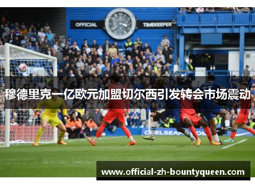 穆德里克一亿欧元加盟切尔西引发转会市场震动