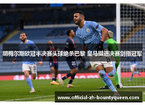 胡梅尔斯欧冠半决赛头球绝杀巴黎 皇马挺进决赛剑指冠军