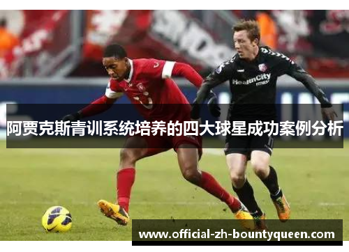 阿贾克斯青训系统培养的四大球星成功案例分析